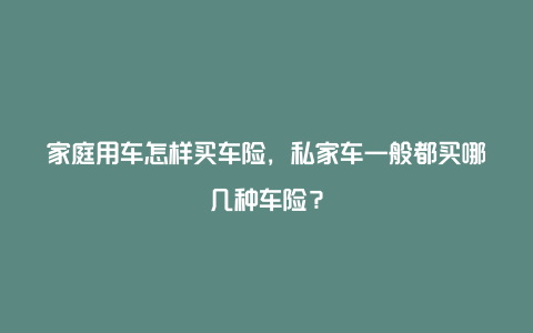 家庭用车怎样买车险，私家车一般都买哪几种车险？