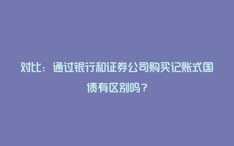 对比：通过银行和证券公司购买记账式国债有区别吗？