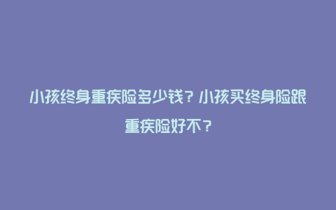 小孩终身重疾险多少钱？小孩买终身险跟重疾险好不？