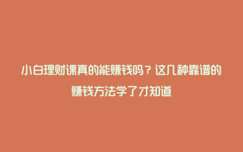 小白理财课真的能赚钱吗？这几种靠谱的赚钱方法学了才知道