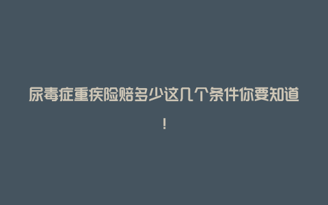 尿毒症重疾险赔多少这几个条件你要知道！