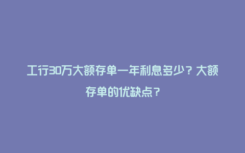 工行30万大额存单一年利息多少？大额存单的优缺点？