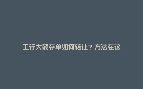 工行大额存单如何转让？方法在这