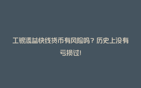 工银添益快线货币有风险吗？历史上没有亏损过！