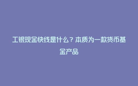 工银现金快线是什么？本质为一款货币基金产品