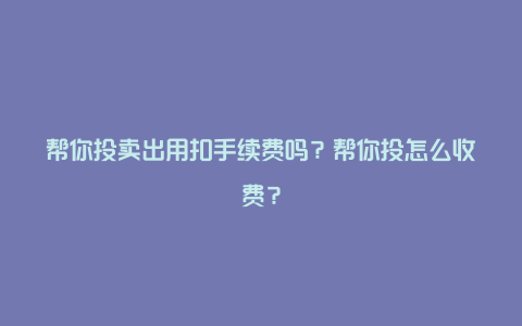 帮你投卖出用扣手续费吗？帮你投怎么收费？