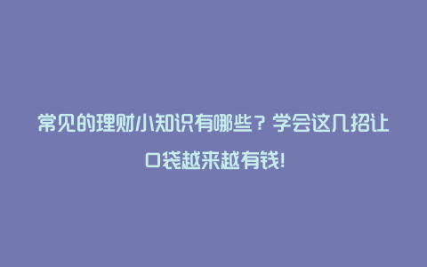 常见的理财小知识有哪些？学会这几招让口袋越来越有钱！