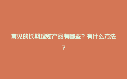 常见的长期理财产品有哪些？有什么方法？