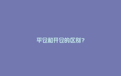 平仓和开仓的区别？