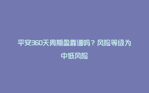 平安360天周期盈靠谱吗？风险等级为中低风险