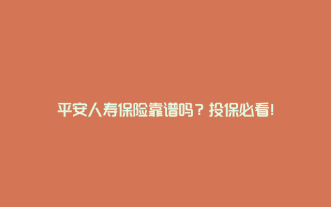 平安人寿保险靠谱吗？投保必看！