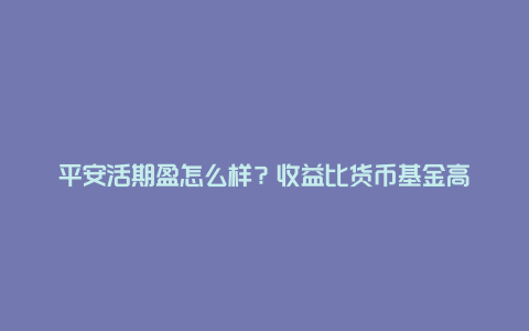 平安活期盈怎么样？收益比货币基金高