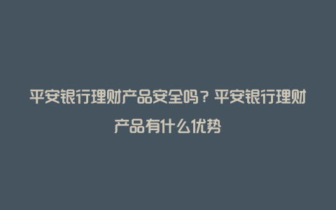 平安银行理财产品安全吗？平安银行理财产品有什么优势