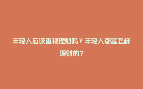 年轻人应该重视理财吗？年轻人都是怎样理财的？