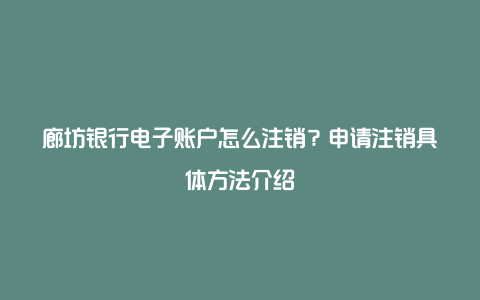 廊坊银行电子账户怎么注销？申请注销具体方法介绍