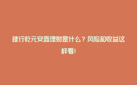 建行乾元安鑫理财是什么？风险和收益这样看！