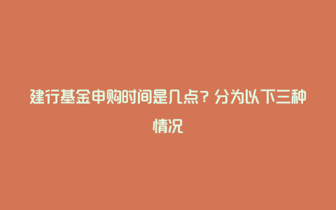 建行基金申购时间是几点？分为以下三种情况