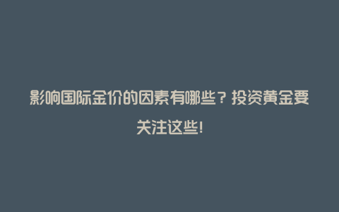 影响国际金价的因素有哪些？投资黄金要关注这些！