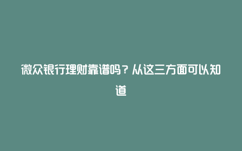 微众银行理财靠谱吗？从这三方面可以知道