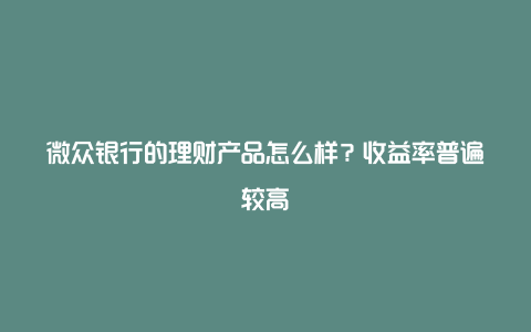 微众银行的理财产品怎么样？收益率普遍较高