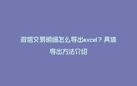 微信交易明细怎么导出excel？具体导出方法介绍