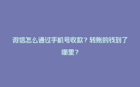 微信怎么通过手机号收款？转账的钱到了哪里？