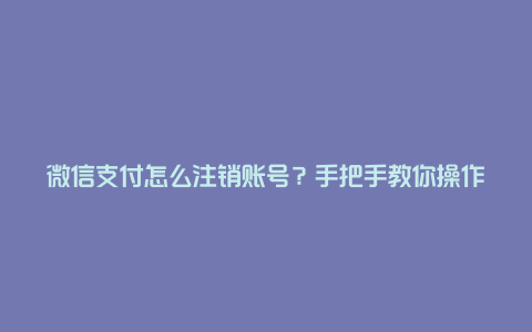 微信支付怎么注销账号？手把手教你操作