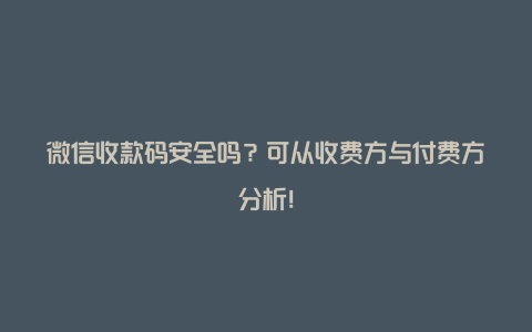 微信收款码安全吗？可从收费方与付费方分析！