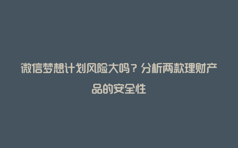 微信梦想计划风险大吗？分析两款理财产品的安全性