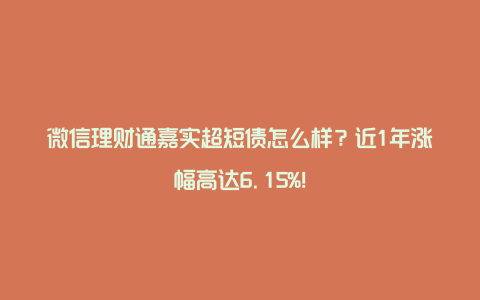 微信理财通嘉实超短债怎么样？近1年涨幅高达6.15%！