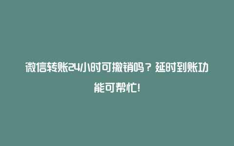 微信转账24小时可撤销吗？延时到账功能可帮忙！