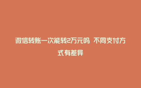 微信转账一次能转2万元吗 不同支付方式有差异