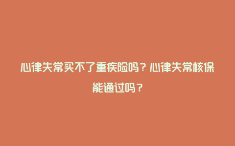 心律失常买不了重疾险吗？心律失常核保能通过吗？