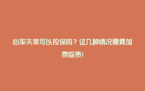 心率失常可以投保吗？这几种情况需要加费除责！