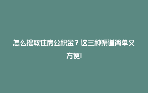 怎么提取住房公积金？这三种渠道简单又方便！