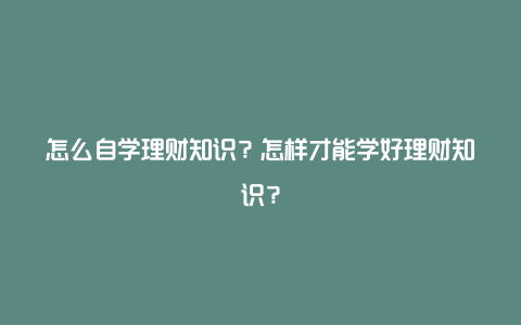 怎么自学理财知识？怎样才能学好理财知识？