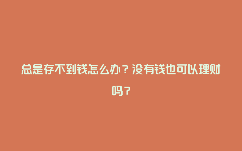 总是存不到钱怎么办？没有钱也可以理财吗？