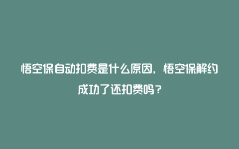 悟空保自动扣费是什么原因，悟空保解约成功了还扣费吗？