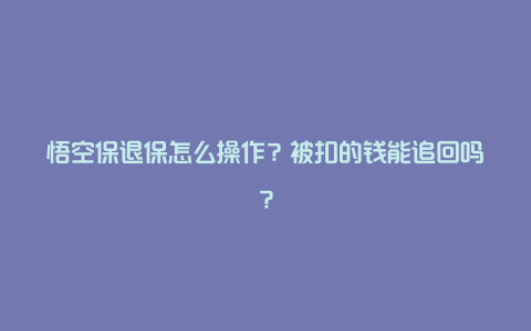 悟空保退保怎么操作？被扣的钱能追回吗？