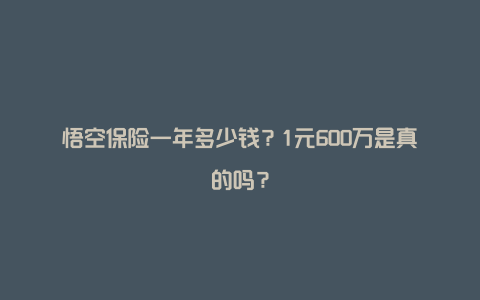 悟空保险一年多少钱？1元600万是真的吗？