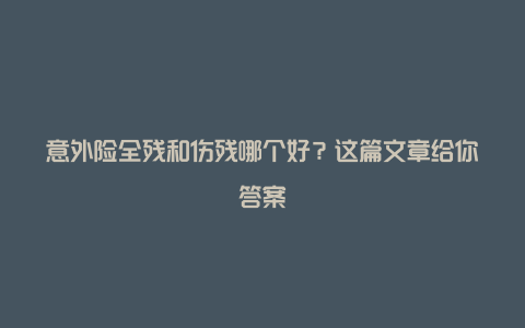 意外险全残和伤残哪个好？这篇文章给你答案