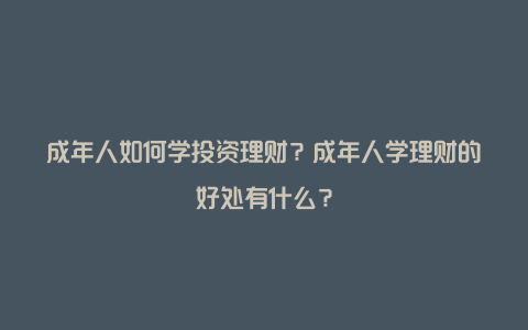 成年人如何学投资理财？成年人学理财的好处有什么？