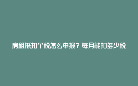 房租抵扣个税怎么申报？每月能扣多少税