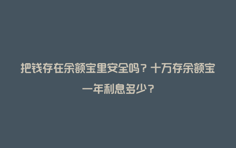 把钱存在余额宝里安全吗？十万存余额宝一年利息多少？