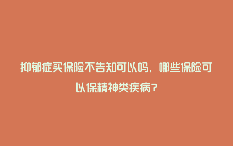 抑郁症买保险不告知可以吗，哪些保险可以保精神类疾病？