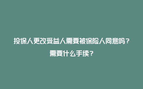 投保人更改受益人需要被保险人同意吗？需要什么手续？