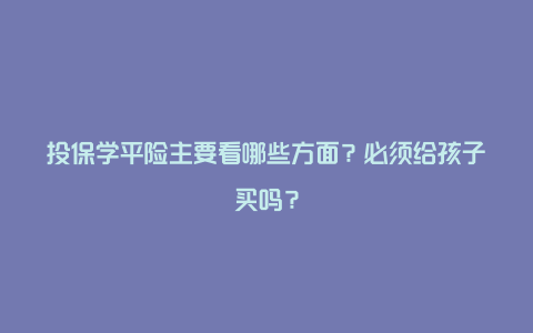 投保学平险主要看哪些方面？必须给孩子买吗？