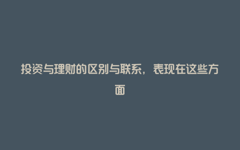 投资与理财的区别与联系，表现在这些方面