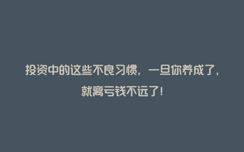 投资中的这些不良习惯，一旦你养成了，就离亏钱不远了！