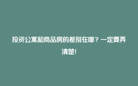 投资公寓和商品房的差别在哪？一定要弄清楚！